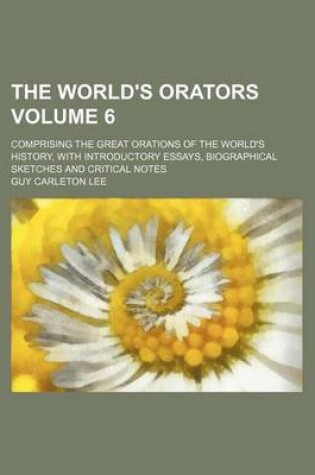 Cover of The World's Orators Volume 6; Comprising the Great Orations of the World's History, with Introductory Essays, Biographical Sketches and Critical Notes