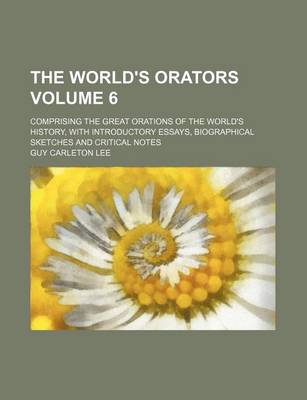 Book cover for The World's Orators Volume 6; Comprising the Great Orations of the World's History, with Introductory Essays, Biographical Sketches and Critical Notes