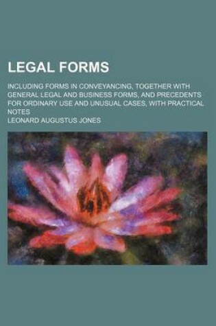 Cover of Legal Forms; Including Forms in Conveyancing, Together with General Legal and Business Forms, and Precedents for Ordinary Use and Unusual Cases, with Practical Notes