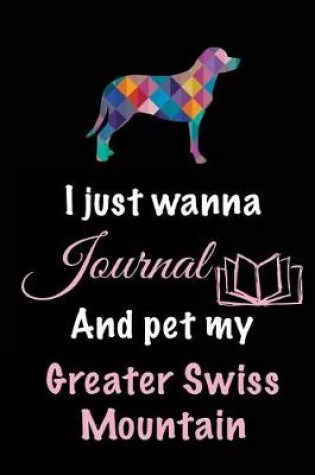 Cover of I Just Wanna Journal And Pet My Greater Swiss Mountain