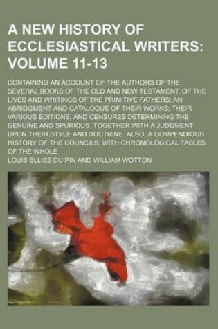 Cover of A New History of Ecclesiastical Writers Volume 11-13; Containing an Account of the Authors of the Several Books of the Old and New Testament; Of the Lives and Writings of the Primitive Fathers; An Abridgment and Catalogue of Their Works; Their Various Ed