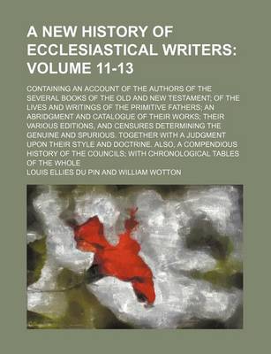 Book cover for A New History of Ecclesiastical Writers Volume 11-13; Containing an Account of the Authors of the Several Books of the Old and New Testament; Of the Lives and Writings of the Primitive Fathers; An Abridgment and Catalogue of Their Works; Their Various Ed