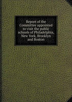 Book cover for Report of the Committee appointed to visit the public schools of Philadelphia, New York, Brooklyn and Boston