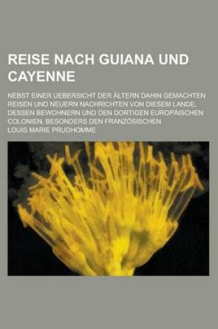 Cover of Reise Nach Guiana Und Cayenne; Nebst Einer Uebersicht Der Altern Dahin Gemachten Reisen Und Neuern Nachrichten Von Diesem Lande, Dessen Bewohnern Und Den Dortigen Europaischen Colonien, Besonders Den Franzosischen