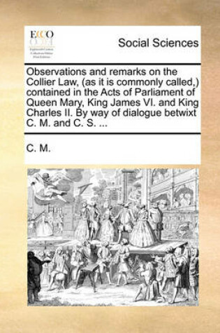 Cover of Observations and Remarks on the Collier Law, (as It Is Commonly Called, ) Contained in the Acts of Parliament of Queen Mary, King James VI. and King Charles II. by Way of Dialogue Betwixt C. M. and C. S. ...