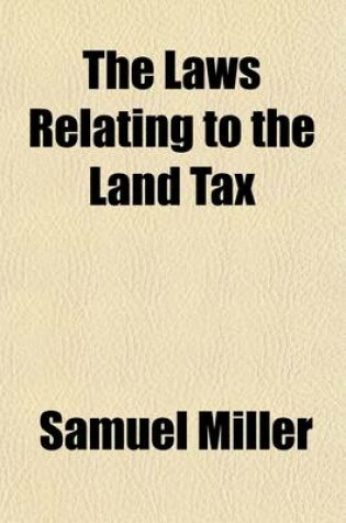 Cover of The Laws Relating to the Land Tax; Its Assessment, Collection, Redemption, and Sale with a Statement of the Rights and Remedies of Persons Unequally Assessed and an Appendix Containing All the Statutes in Force with a Copious Index