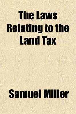 Book cover for The Laws Relating to the Land Tax; Its Assessment, Collection, Redemption, and Sale with a Statement of the Rights and Remedies of Persons Unequally Assessed and an Appendix Containing All the Statutes in Force with a Copious Index