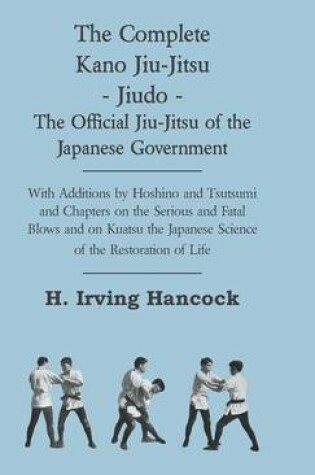 Cover of The Complete Kano Jiu-Jitsu - Jiudo - The Official Jiu-Jitsu Of The Japanese Government - With Additions By Hoshino And Tsutsumi And Chapters On The Serious And Fatal Blows and On Kuatsu The Japanese Science Of The Restoration Of Life