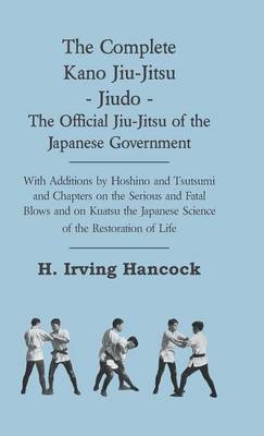 Book cover for The Complete Kano Jiu-Jitsu - Jiudo - The Official Jiu-Jitsu Of The Japanese Government - With Additions By Hoshino And Tsutsumi And Chapters On The Serious And Fatal Blows and On Kuatsu The Japanese Science Of The Restoration Of Life