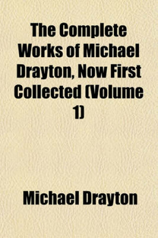 Cover of The Complete Works of Michael Drayton, Now First Collected