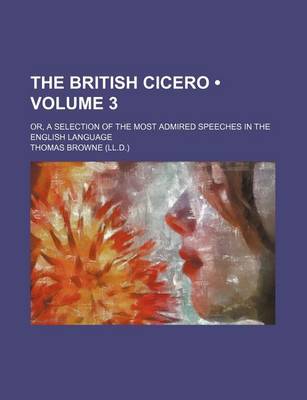 Book cover for The British Cicero (Volume 3); Or, a Selection of the Most Admired Speeches in the English Language