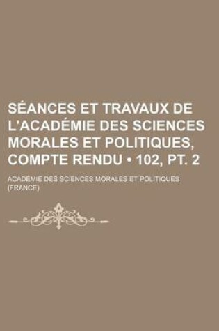 Cover of Seances Et Travaux de L'Academie Des Sciences Morales Et Politiques, Compte Rendu (102, PT. 2)