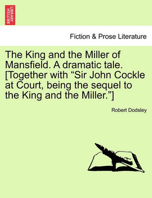 Book cover for The King and the Miller of Mansfield. a Dramatic Tale. [together with Sir John Cockle at Court, Being the Sequel to the King and the Miller.]