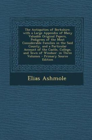 Cover of The Antiquities of Berkshire. with a Large Appendix of Many Valuable Original Papers, Pedigrees of the Most Considerable Families in the Said County, and a Particular Account of the Castle, College, and Town of Windsor. in Three Volumes