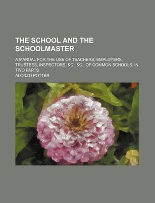 Book cover for The School and the Schoolmaster; A Manual for the Use of Teachers, Employers, Trustees, Inspectors, &C., &C., of Common Schools. in Two Parts