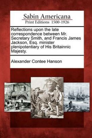 Cover of Reflections Upon the Late Correspondence Between Mr. Secretary Smith, and Francis James Jackson, Esq. Minister Plenipotentiary of His Britainnic Majesty.