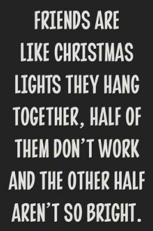 Cover of Friends Are Like Christmas Lights They Hang Together, Half of Them Don't Work and the Other Half Aren't So Bright.