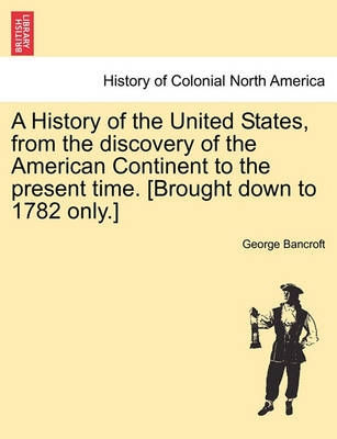 Book cover for A History of the United States, from the Discovery of the American Continent to the Present Time. [Brought Down to 1782 Only.]
