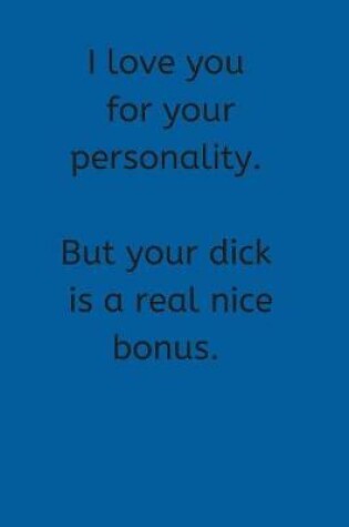 Cover of I Love You For Your Personality. But Your Dick is a Real Nice Bonus.