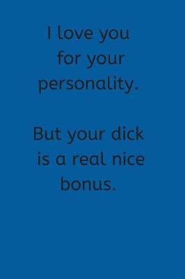 Book cover for I Love You For Your Personality. But Your Dick is a Real Nice Bonus.