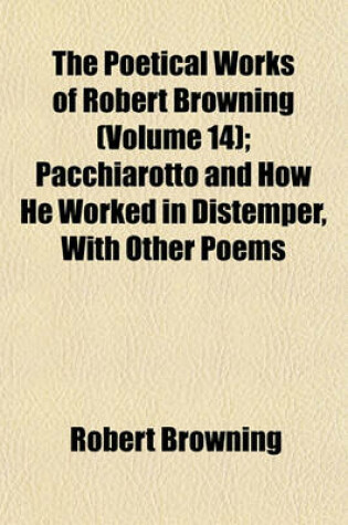 Cover of The Poetical Works of Robert Browning (Volume 14); Pacchiarotto and How He Worked in Distemper, with Other Poems