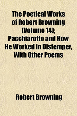 Book cover for The Poetical Works of Robert Browning (Volume 14); Pacchiarotto and How He Worked in Distemper, with Other Poems