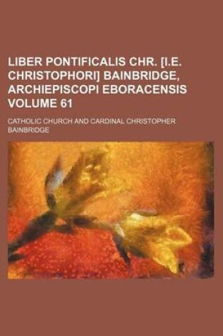 Cover of Liber Pontificalis Chr. [I.E. Christophori] Bainbridge, Archiepiscopi Eboracensis Volume 61