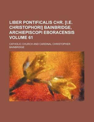 Book cover for Liber Pontificalis Chr. [I.E. Christophori] Bainbridge, Archiepiscopi Eboracensis Volume 61