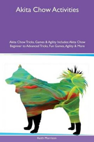 Cover of Akita Chow Activities Akita Chow Tricks, Games & Agility Includes