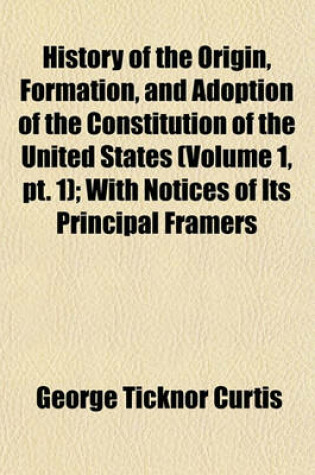 Cover of History of the Origin, Formation, and Adoption of the Constitution of the United States (Volume 1, PT. 1); With Notices of Its Principal Framers