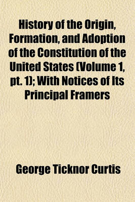 Book cover for History of the Origin, Formation, and Adoption of the Constitution of the United States (Volume 1, PT. 1); With Notices of Its Principal Framers