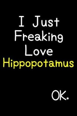 Cover of I Just Freaking Love Hippopotamus Ok.