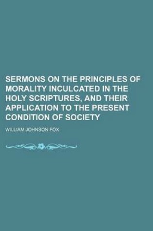 Cover of Sermons on the Principles of Morality Inculcated in the Holy Scriptures, and Their Application to the Present Condition of Society