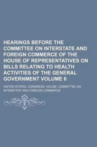 Cover of Hearings Before the Committee on Interstate and Foreign Commerce of the House of Representatives on Bills Relating to Health Activities of the General Government Volume 6