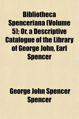 Book cover for Bibliotheca Spenceriana (Volume 5); Or, a Descriptive Catalogue of the Library of George John, Earl Spencer