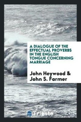 Cover of A Dialogue of the Effectual Proverbs in the English Tongue Concerning Marriage by John Heywood; Ed. by John S. Farmer