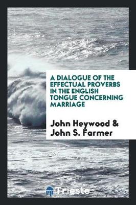 Book cover for A Dialogue of the Effectual Proverbs in the English Tongue Concerning Marriage by John Heywood; Ed. by John S. Farmer