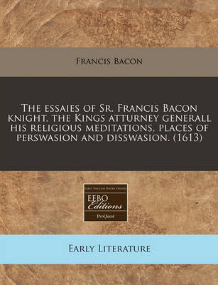 Book cover for The Essaies of Sr. Francis Bacon Knight, the Kings Atturney Generall His Religious Meditations, Places of Perswasion and Disswasion. (1613)