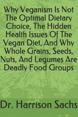 Cover of Why Veganism Is Not The Optimal Dietary Choice, The Hidden Health Issues Of The Vegan Diet, And Why Whole Grains, Seeds, Nuts, And Legumes Are Deadly Food Groups