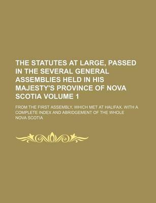 Book cover for The Statutes at Large, Passed in the Several General Assemblies Held in His Majesty's Province of Nova Scotia; From the First Assembly, Which Met at Halifax. with a Complete Index and Abridgement of the Whole Volume 1