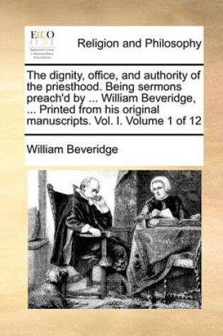 Cover of The dignity, office, and authority of the priesthood. Being sermons preach'd by ... William Beveridge, ... Printed from his original manuscripts. Vol. I. Volume 1 of 12