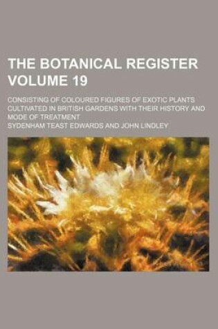 Cover of The Botanical Register Volume 19; Consisting of Coloured Figures of Exotic Plants Cultivated in British Gardens with Their History and Mode of Treatment