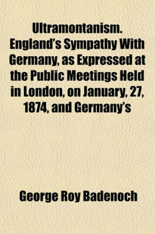 Cover of Ultramontanism. England's Sympathy with Germany, as Expressed at the Public Meetings Held in London, on January, 27, 1874, and Germany's