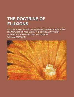 Book cover for The Doctrine of Fluxions; Not Only Explaining the Elements Thereof, But Also Its Application and Use in the Several Parts of Mathematics and Natural Philosophy