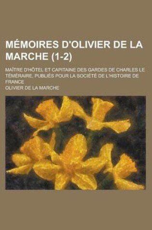 Cover of Memoires D'Olivier de la Marche; Maitre D'Hotel Et Capitaine Des Gardes de Charles Le Temeraire, Publies Pour La Societe de L'Histoire de France (1-2)