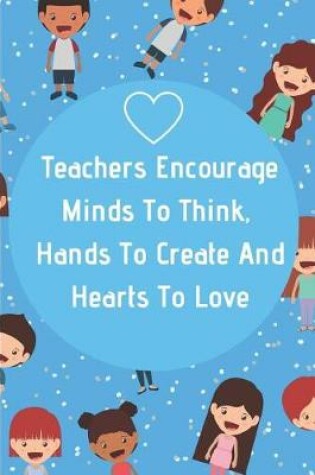 Cover of Teachers Encourage Minds To Think, Hands To Create And Hearts To Love