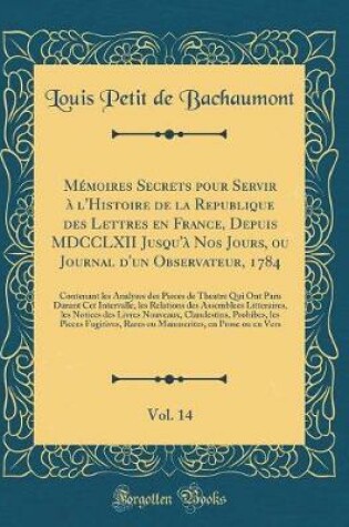 Cover of Mémoires Secrets Pour Servir À l'Histoire de la Republique Des Lettres En France, Depuis MDCCLXII Jusqu'à Nos Jours, Ou Journal d'Un Observateur, 1784, Vol. 14