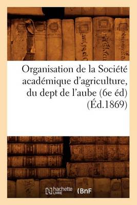 Cover of Organisation de la Societe Academique d'Agriculture, Du Dept de l'Aube (6e Ed) (Ed.1869)