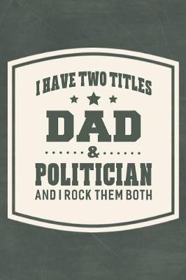 Book cover for I Have Two Titles Dad & Politician And I Rock Them Both