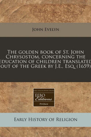 Cover of The Golden Book of St. John Chrysostom, Concerning the Education of Children Translated Out of the Greek by J.E., Esq. (1659)